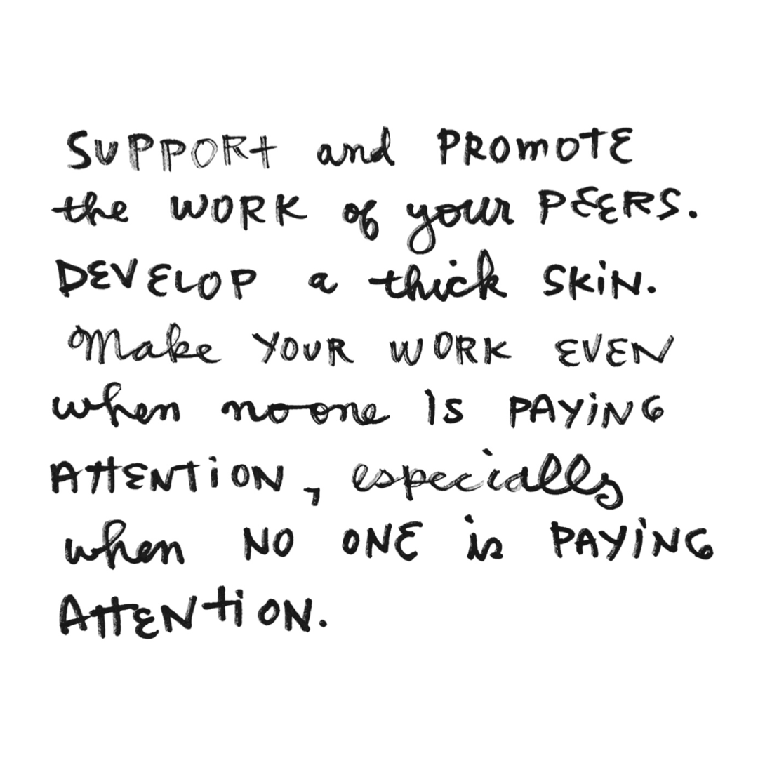 Lori Larusso Quote: Support and promote the work of your peers. Develop a thick skin. Make your work even when no one is paying attention — especially when no one is paying attention.