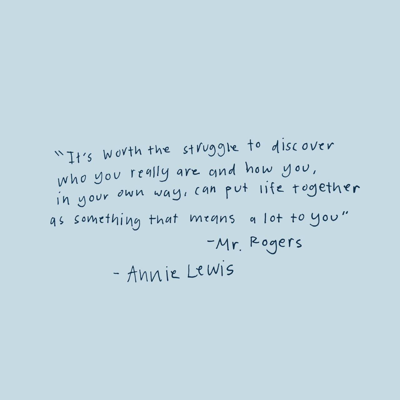 Navy text on grey saying: It's worth the struggle to discover who you really are and how you, in your own way, can put life together in a way that means a lot to you. -Mr. Rogers